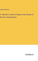 Dr. Ryerson's Letters in Reply to the Attacks of the Hon. George Brown 3382308428 Book Cover