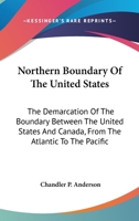 Northern Boundary of the United States: The Demarcation of the Boundary Between the United States and Canada, from the Atlantic to the Pacific, with Particular Reference to the Portions Thereof Which 1163755494 Book Cover
