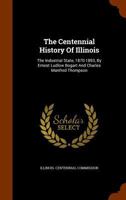 The Centennial History of Illinois: The Industrial State, 1870-1893, by Ernest Ludlow Bogart and Charles Manfred Thompson 1443709468 Book Cover