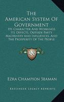 The American System of Government: Its Character and Workings, Its Defects, Outside Party Machinery and Influences, and the Prosperity of the People Under Its Protection 142552866X Book Cover