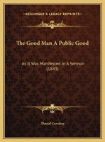 The Good Man A Public Good: As It Was Manifested In A Sermon 1169639860 Book Cover