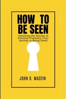 How to be seen: Unlocking the Secrets of Personal Presence (Your Journey to Being Seen) B0CMV7RRDF Book Cover