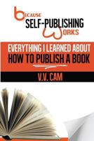 Because Self-Publishing Works: Everything I Learned About How to Publish a Book 0993758673 Book Cover