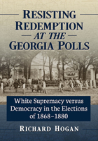 Resisting Redemption at the Georgia Polls: White Supremacy versus Democracy in the Elections of 1868-1880 1476692084 Book Cover