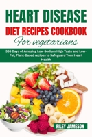 HEART DISEASE DIET RECIPES COOKBOOK FOR VEGETARIANS: 365 Days of Amazing Low-Sodium High Taste and Low-Fat, Plant-Based recipes to Safeguard Your Heart Health B0CTXCNV7Z Book Cover