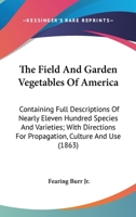 The Field and Garden Vegetables of America: Containing Full Descriptions of Nearly Eleven Hundred Species and Varieties; With Directions for Propagation, Culture and Use 0548969396 Book Cover