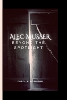ALEC MUSSER:: BEYOND THE SPOTLIGHT B0CSJ89L8B Book Cover