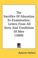 The Sacrifice Of Education To Examination: Letters From All Sorts And Conditions Of Men 1021418137 Book Cover