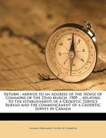 Return: answer to an address of the House of Commons of the 22nd March, 1909 ... relating to the establishment of a Geodetic Service Bureau and the commencement of a Geodetic Survey in Canada 1149535121 Book Cover