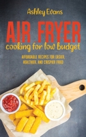 Air Fryer Cooking For Low Budget: Affordable Recipes for Easier, Healthier, And Crispier Fried 1802142886 Book Cover