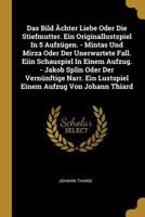 Das Bild �chter Liebe Oder Die Stiefmutter. Ein Originallustspiel In 5 Aufz�gen. - Mintas Und Mirza Oder Der Unerwartete Fall. Eiin Schauspiel In Einem Aufzug. - Jakob Splin Oder Der Vern�nftige Narr. 0274659247 Book Cover