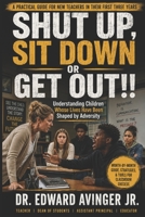 SHUT UP, SIT DOWN OR GET OUT!!: Understanding Children Whose Lives Have Been Shaped by Adversity B0HC62SXG9 Book Cover