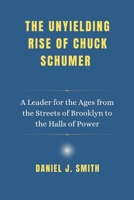 The Unyielding Rise of Chuck Schumer: A Leader for the Ages from the Streets of Brooklyn to the Halls of Power B0F1KTZ93W Book Cover