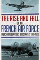 The Rise and Fall of the French Air Force: French Air Operations and Strategy 1900-1940 178155644X Book Cover