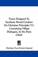 Tracts Designed To Inculcate Moral Conduct On Christian Principles V1: Containing Village Dialogues, In Six Parts 1165805553 Book Cover