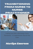 TRANSITIONING FROM NURSE TO NURSE PRACTITIONER: crafting Your Path to Become a Nurse Practisioner-A Comprehensive Step-by-step Guide B0CNPZZ5XR Book Cover