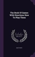 The Book of Games, With Directions How to Play Them [microform] 1013380789 Book Cover