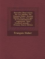 Nouvelles Observations Sur Les Abeilles, Par François Huber, Seconde Édition Revue, Corrigée Et Considérablement Augmentée, Tome Premier[-second].... - Primary Source Edition 1293107638 Book Cover