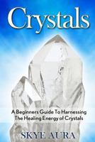 Crystals: A Beginner's Guide to Harnessing the Healing Energy of Crystals for Health, Wealth, Love and Abundance 1530683211 Book Cover