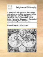 A Defence of the Validity of the English Ordinations, and of the Succession of the Bishops in the Church of England: Written in French by ... Peter 1247533867 Book Cover