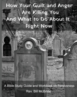 How Your Guilt and Anger Are Killing You And what to Do About It Right Now: A Bible Study Guide and Workbook on Forgiveness (Christian Guided Workbooks) 1679117327 Book Cover