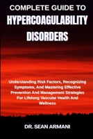 COMPLETE GUIDE TO HYPERCOAGULABILITY DISORDERS: Understanding Risk Factors, Recognizing Symptoms, And Mastering Effective Prevention And Management Strategies For Lifelong Vascular Health And Wellness B0FFTJRGDW Book Cover