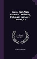 Coarse Fish, with Notes on Taxidermy, Fishing in the Lower Thames, Etc 1341431320 Book Cover