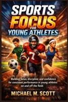 SPORTS FOCUS FOR YOUNG ATHLETES: Building focus, discipline, and confidence for consistent performance in young athletes on and off the field. B0GXJW3SY3 Book Cover