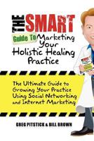 The Smart Guide To Marketing Your Holistic Healing Practice: The ultimate guide to growing your practice using social networking and internet marketing 1453625186 Book Cover