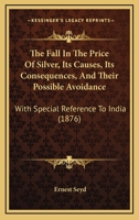The Fall In The Price Of Silver, Its Causes, Its Consequences, And Their Possible Avoidance: With Special Reference To India 1120878586 Book Cover