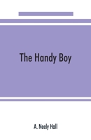 The Handy Boy: A Modern Handy Book of Practical and Profitable Pastimes (Classic Reprint) 9353890314 Book Cover