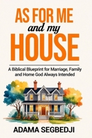 AS FOR ME AND MY HOUSE: A Biblical Blueprint for the Marriage, Family, and Home God Always Intended B0H735XVSY Book Cover