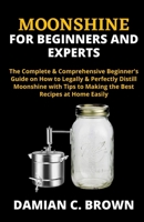 Moonshine for Beginners and Experts: The Complete & Comprehensive Beginner's Guide on How to Legally & Perfectly Distill Moonshine with Tips to Making the Best Recipes at Home Easily B09251Y7GZ Book Cover