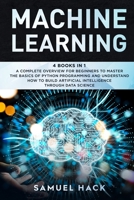 Machine Learning: 4 Books in 1: A Complete Overview for Beginners to Master the Basics of Python Programming and Understand How to Build Artificial Intelligence Through Data Science 1710263423 Book Cover