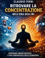 RITROVARE LA CONCENTRAZIONE NELL'ERA DELL'AI: Manuale pratico per riconquistare ordine mentale e uso consapevole della tecnologia (Italian Edition) B0GFF3FHBT Book Cover