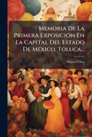 Memoria De La Primera Exposición En La Capital Del Estado De México, Toluca... 1274486424 Book Cover