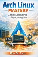 Arch Linux Mastery: A Definitive Guide to Advanced Configuration, System control, and Professional Optimization for the serious Linux practitioner B0GXYJ3ZKQ Book Cover