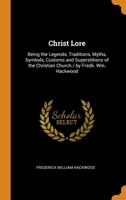 Christ Lore: Being the Legends, Traditions, Myths, Symbols, Customs and Superstitions of the Christian Church / by Fredk. Wm. Hackwood 0341777544 Book Cover