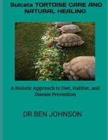 SULCATA TORTOISE CARE AND NATURAL HEALING: A Holistic Approach to Diet, Habitat, and Disease Prevention B0FRQ614BT Book Cover