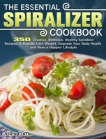 The Essential Spiralizer Cookbook: 350 Creative, Delicious, Healthy Spiralizer Recipes to Rapidly Lose Weight, Upgrade Your Body Health and Have a Happier Lifestyle 1649845332 Book Cover
