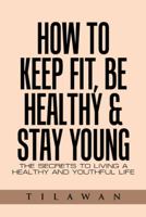 How to Keep Fit, Be Healthy & Stay Young: The Secrets to Living a Healthy and Youthful Life 1524630381 Book Cover