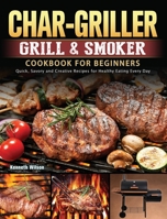 Char-Griller Grill & Smoker Cookbook For Beginners: Quick, Savory and Creative Recipes for Healthy Eating Every Day 1803202718 Book Cover