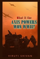 What If the Axis Powers Won WWII?: Exploring an Alternative Course of World History B0CCCSCYD5 Book Cover