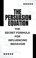 The Persuasion Equation: The Secret Formula for Influencing Behavior B0CP674W7G Book Cover