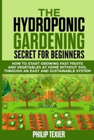 THE HYDROPONIC GARDENING SECRET FOR BEGINNERS: How to start growing fast fruits and vegetables at home without soil through an easy and sustainable system B087R6P2ZD Book Cover