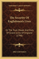 The Security of Englishmen's Lives, or The Trust, Power and Duty of the Grand Juries of England. Explained, According to the Fundamentals of the English Government 1275767729 Book Cover