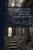 The Calumnies Upon the Primitive Christians Accounted for: ... by Rob. Turner, 1174724870 Book Cover