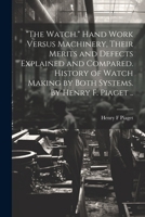 "The Watch." Hand Work Versus Machinery, Their Merits and Defects Explained and Compared. History of Watch Making by Both Systems. By Henry F. Piaget .. 1021792462 Book Cover