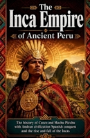 The Inca Empire of Ancient Peru: The history of Cusco and Machu Picchu with Andean civilization Spanish conquest and the rise and fall of the Incas ... and Forgotten Empires of the Americas) B0H252Q6XY Book Cover