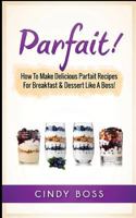 Parfait!: How to Make Delicious Parfait Recipes for Breakfast & Dessert Like a Boss! 1546340041 Book Cover